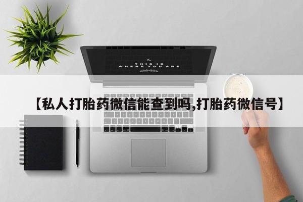 药流药怎么购买【私人打胎药微信能查到吗,打胎药微信号】