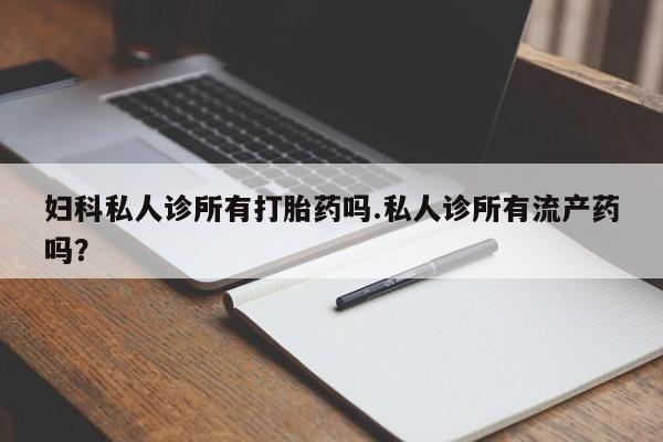 药流药怎么购买妇科私人诊所有打胎药吗.私人诊所有流产药吗？