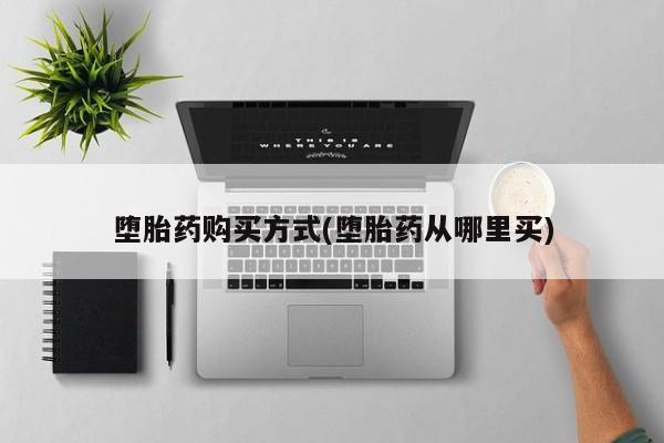 药流药怎么购买堕胎药购买方式(堕胎药从哪里买)