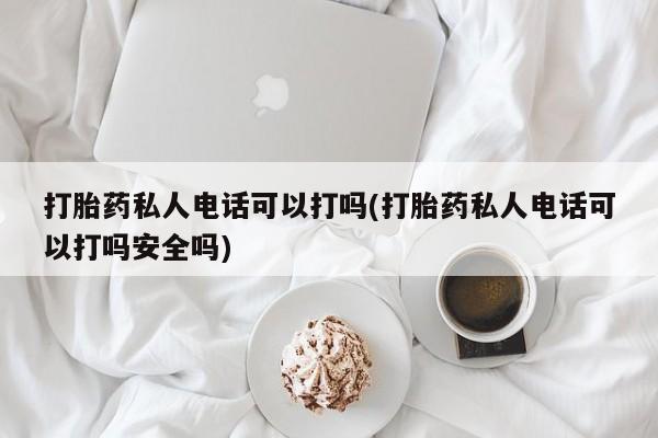 药流药怎么购买打胎药私人电话可以打吗(打胎药私人电话可以打吗安全吗)