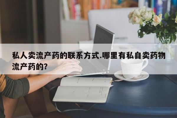药流药怎么购买私人卖流产药的联系方式.哪里有私自卖药物流产药的？
