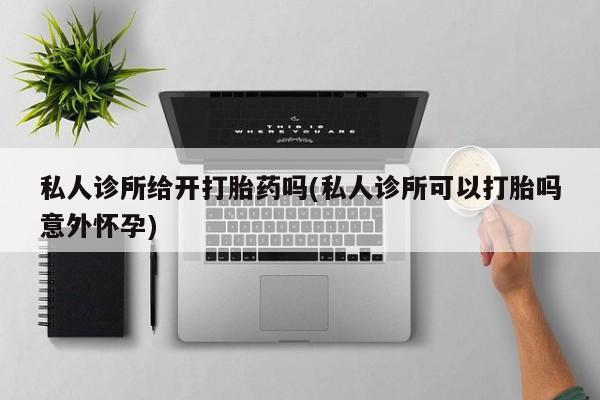 药流药怎么购买私人诊所给开打胎药吗(私人诊所可以打胎吗意外怀孕)