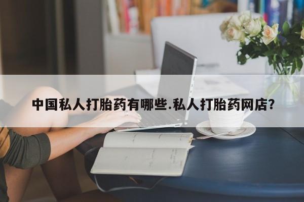 药流药怎么购买中国私人打胎药有哪些.私人打胎药网店？