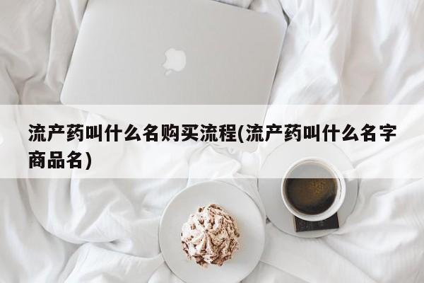 药流药怎么购买流产药叫什么名购买流程(流产药叫什么名字商品名)