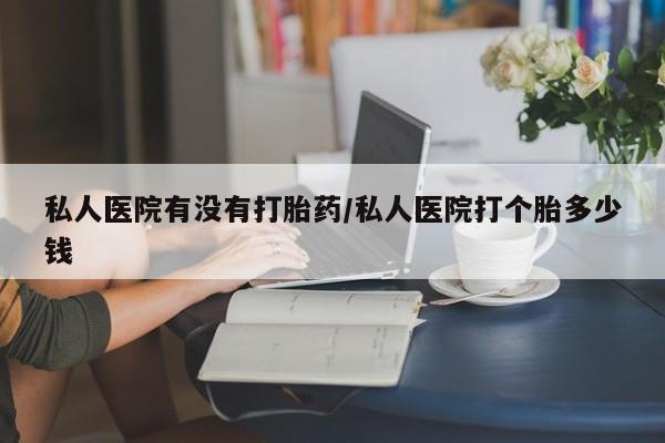 药流药怎么购买私人医院有没有打胎药/私人医院打个胎多少钱