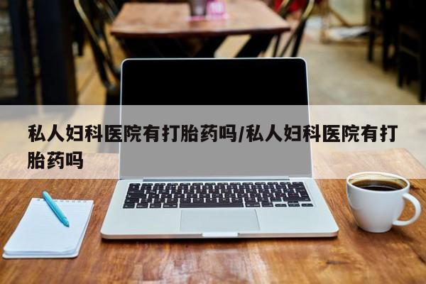 药流药怎么购买私人妇科医院有打胎药吗/私人妇科医院有打胎药吗