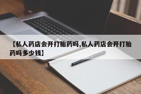 药流药怎么购买【私人药店会开打胎药吗,私人药店会开打胎药吗多少钱】