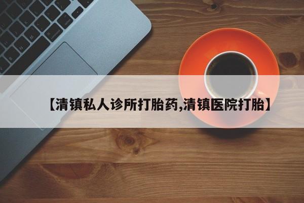 药流药怎么购买【清镇私人诊所打胎药,清镇医院打胎】