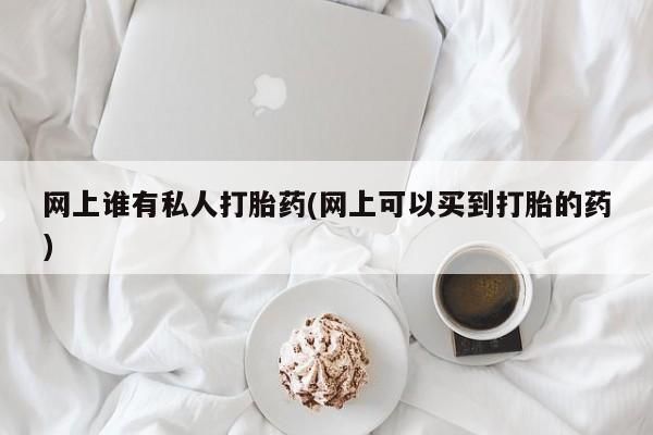 药流药怎么购买网上谁有私人打胎药(网上可以买到打胎的药)