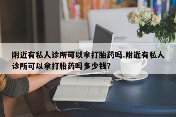 药流药怎么购买附近有私人诊所可以拿打胎药吗.附近有私人诊所可以拿打胎药吗多少钱？