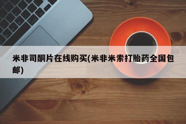 药流药怎么购买米非司酮片在线购买(米非米索打胎药全国包邮)