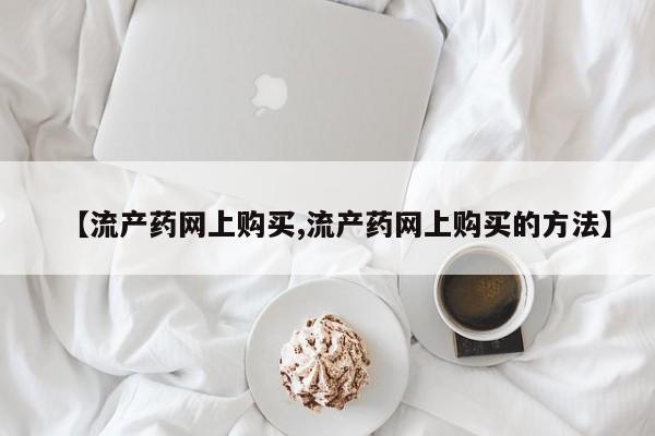 药流药怎么购买【流产药网上购买,流产药网上购买的方法】
