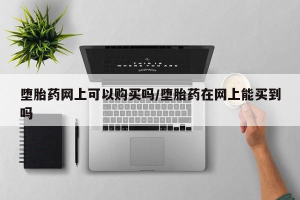 药流药怎么购买堕胎药网上可以购买吗/堕胎药在网上能买到吗