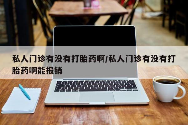 药流药怎么购买私人门诊有没有打胎药啊/私人门诊有没有打胎药啊能报销
