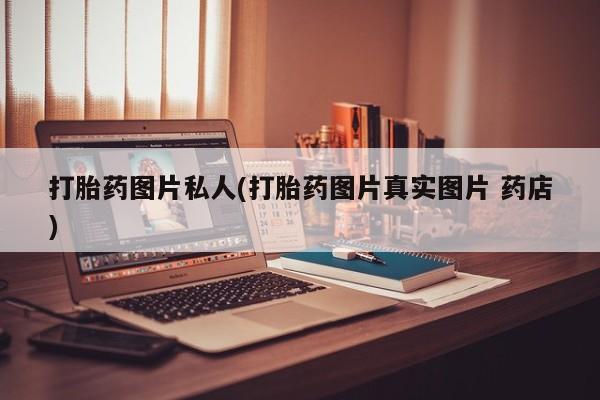 药流药怎么购买打胎药图片私人(打胎药图片真实图片 药店)
