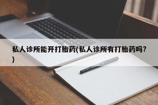 药流药怎么购买私人诊所能开打胎药(私人诊所有打胎药吗?)