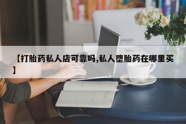 药流药怎么购买【打胎药私人店可靠吗,私人堕胎药在哪里买】