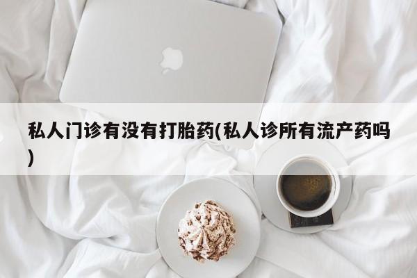 药流药怎么购买私人门诊有没有打胎药(私人诊所有流产药吗)