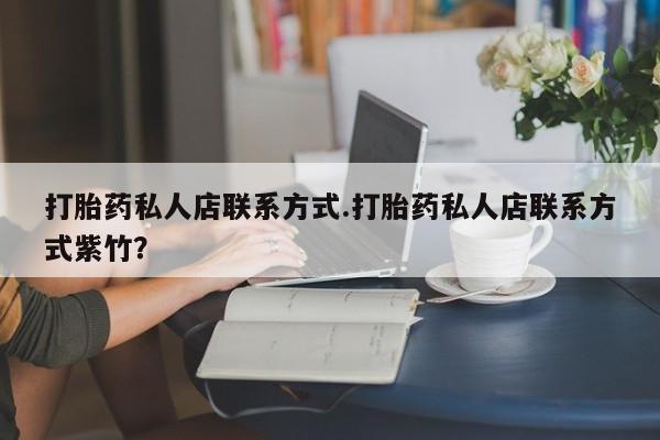 药流药怎么购买打胎药私人店联系方式.打胎药私人店联系方式紫竹？