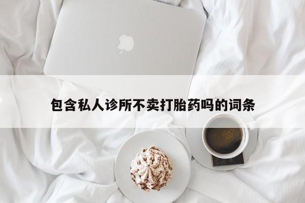 药流药怎么购买包含私人诊所不卖打胎药吗的词条