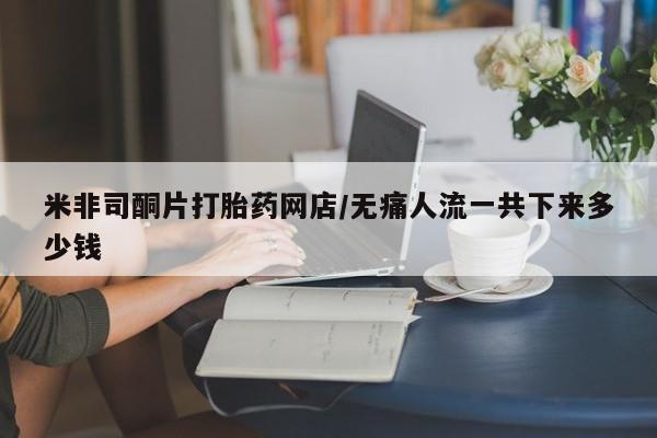 药流药怎么购买米非司酮片打胎药网店/无痛人流一共下来多少钱