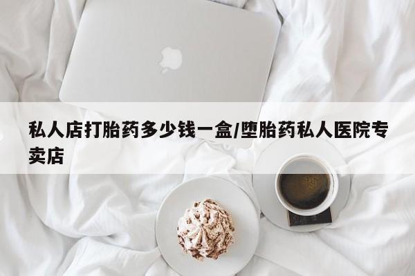 药流药怎么购买私人店打胎药多少钱一盒/堕胎药私人医院专卖店