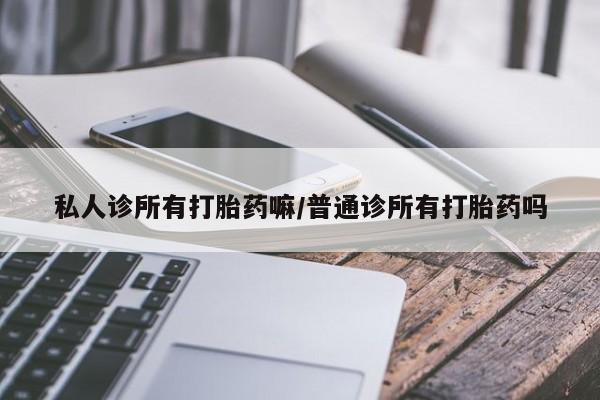 药流药怎么购买私人诊所有打胎药嘛/普通诊所有打胎药吗