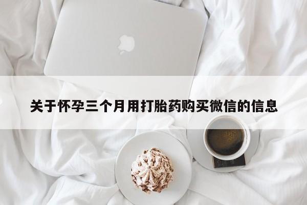 药流药怎么购买关于怀孕三个月用打胎药购买微信的信息