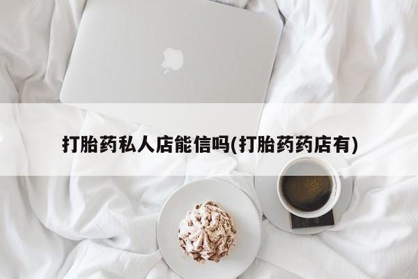 药流药怎么购买打胎药私人店能信吗(打胎药药店有)