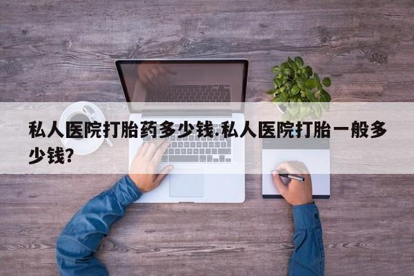 药流药怎么购买私人医院打胎药多少钱.私人医院打胎一般多少钱？