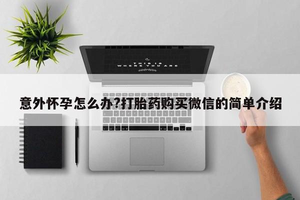 药流药怎么购买意外怀孕怎么办?打胎药购买微信的简单介绍