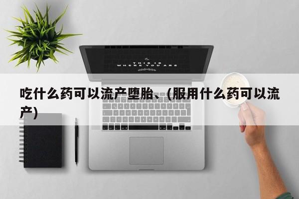 药流药怎么购买吃什么药可以流产堕胎、(服用什么药可以流产)