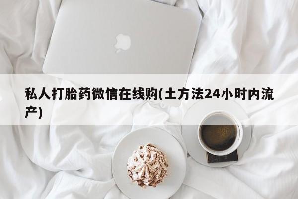 药流药怎么购买私人打胎药微信在线购(土方法24小时内流产)