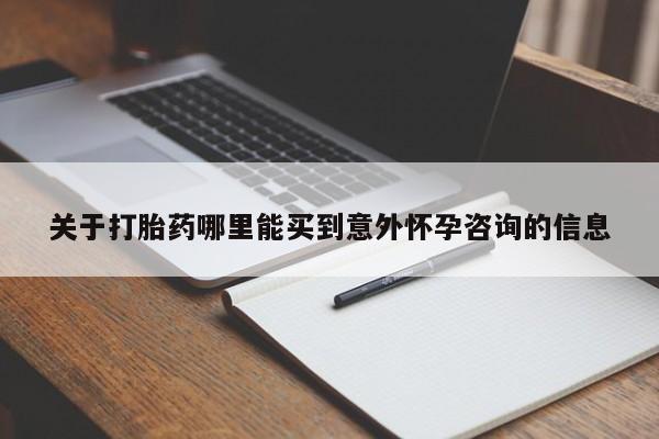 药流药怎么购买关于打胎药哪里能买到意外怀孕咨询的信息