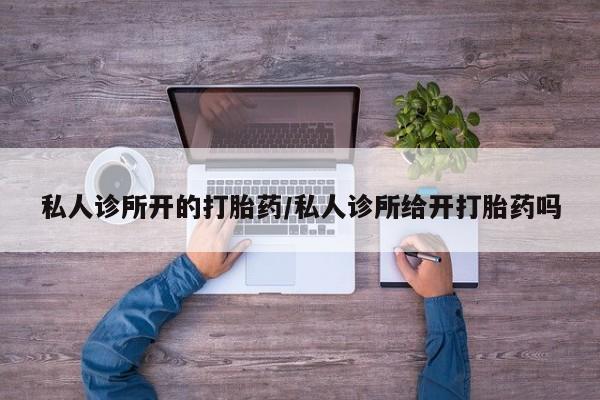 药流药怎么购买私人诊所开的打胎药/私人诊所给开打胎药吗