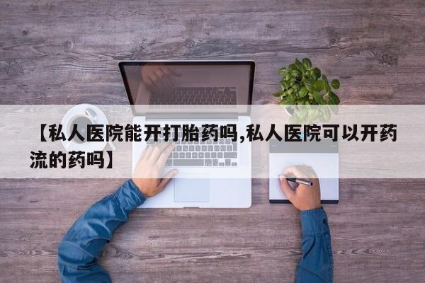 药流药怎么购买【私人医院能开打胎药吗,私人医院可以开药流的药吗】