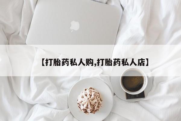 药流药怎么购买【打胎药私人购,打胎药私人店】