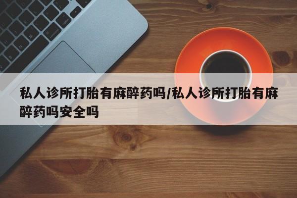 药流药怎么购买私人诊所打胎有麻醉药吗/私人诊所打胎有麻醉药吗安全吗
