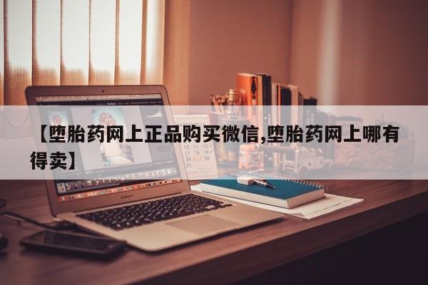 药流药怎么购买【堕胎药网上正品购买微信,堕胎药网上哪有得卖】