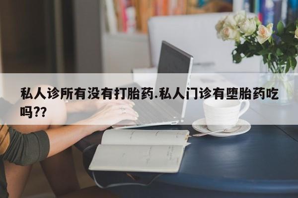 药流药怎么购买私人诊所有没有打胎药.私人门诊有堕胎药吃吗?？