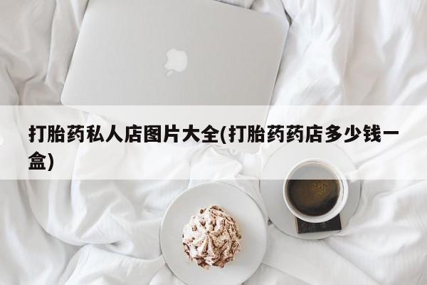 药流药怎么购买打胎药私人店图片大全(打胎药药店多少钱一盒)