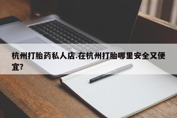 药流药怎么购买杭州打胎药私人店.在杭州打胎哪里安全又便宜？