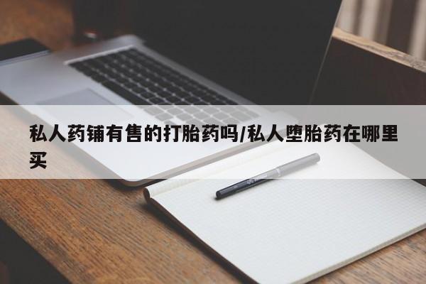 药流药怎么购买私人药铺有售的打胎药吗/私人堕胎药在哪里买