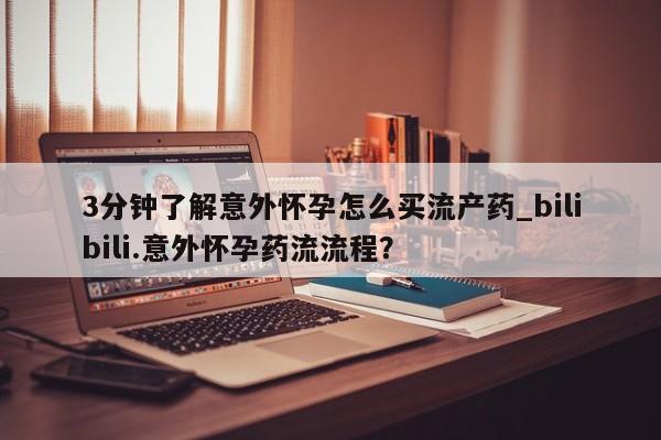药流药怎么购买3分钟了解意外怀孕怎么买流产药_bilibili.意外怀孕药流流程？